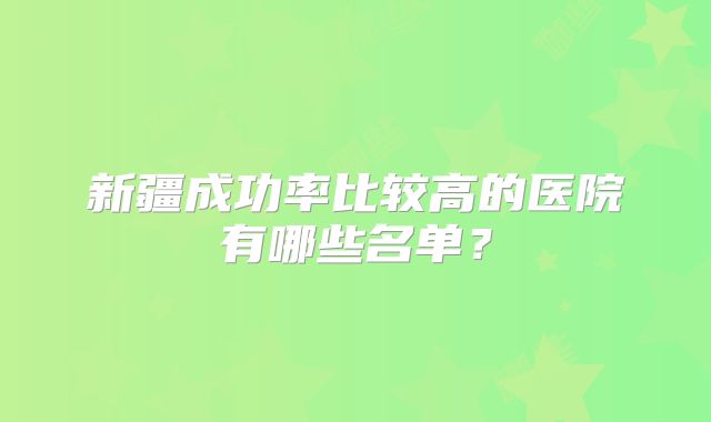 新疆成功率比较高的医院有哪些名单?