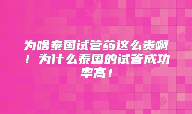 为啥泰国试管药这么贵啊！为什么泰国的试管成功率高！