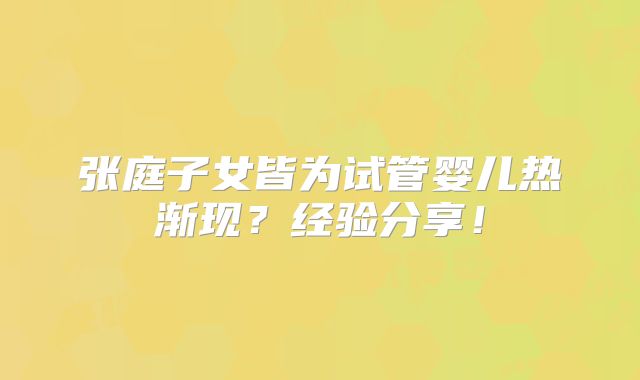 张庭子女皆为试管婴儿热渐现?经验分享!