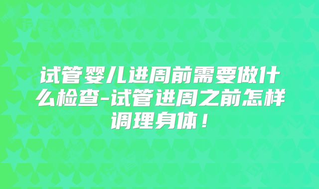 试管婴儿进周前需要做什么检查-试管进周之前怎样调理身体！