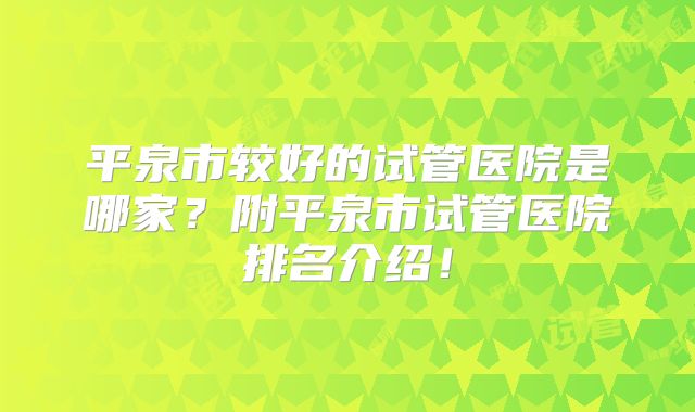 平泉市较好的试管医院是哪家?附平泉市试管医院排名介绍!