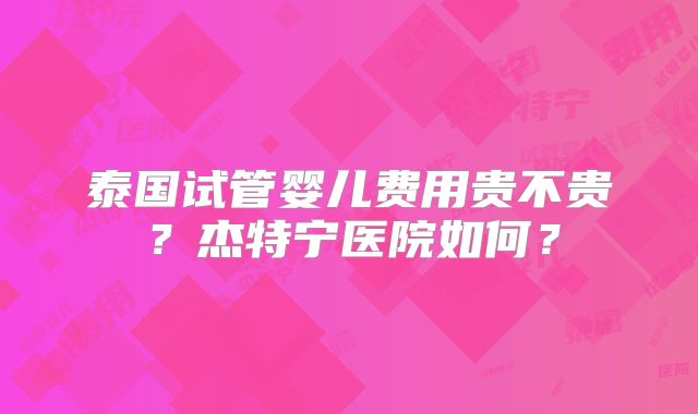 泰国试管婴儿费用贵不贵？杰特宁医院如何？