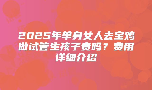 2025年单身女人去宝鸡做试管生孩子贵吗?费用详细介绍