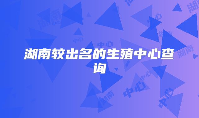 湖南较出名的生殖中心查询