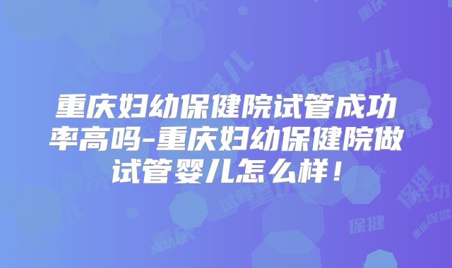 重庆妇幼保健院试管成功率高吗-重庆妇幼保健院做试管婴儿怎么样！