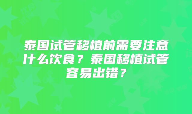 泰国试管移植前需要注意什么饮食?泰国移植试管容易出错?