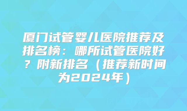 厦门试管婴儿医院推荐及排名榜：哪所试管医院好？附新排名（推荐新时间为2024年）