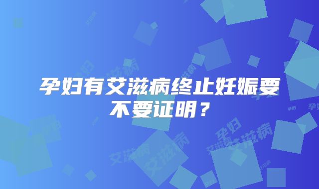 孕妇有艾滋病终止妊娠要不要证明?