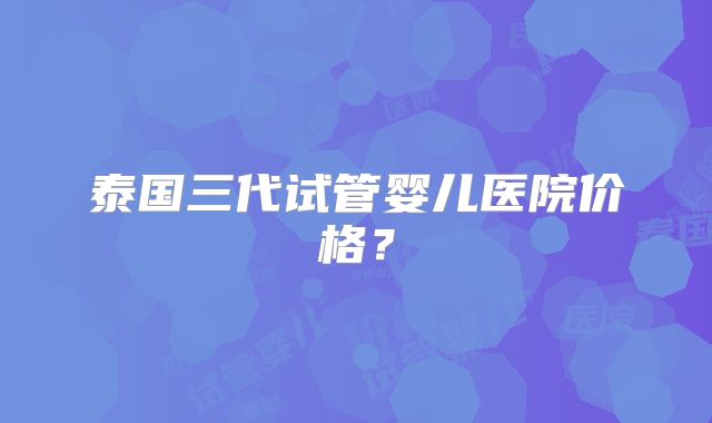 泰国三代试管婴儿医院价格？