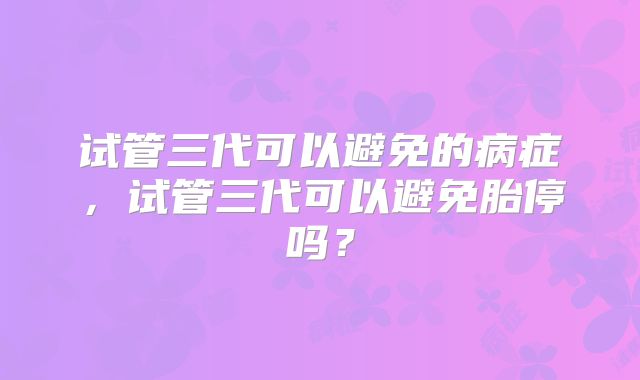试管三代可以避免的病症,试管三代可以避免胎停吗?