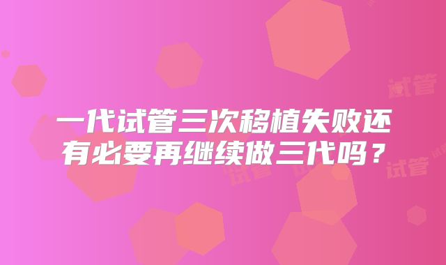 一代试管三次移植失败还有必要再继续做三代吗?