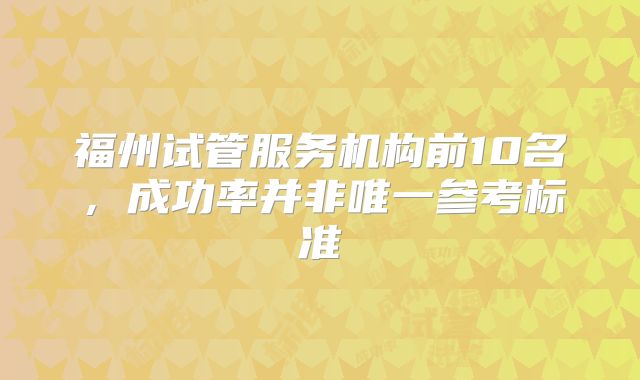 福州试管服务机构前10名，成功率并非唯一参考标准