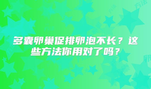 多囊卵巢促排卵泡不长?这些方法你用对了吗?