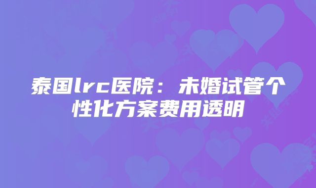 泰国lrc医院：未婚试管个性化方案费用透明