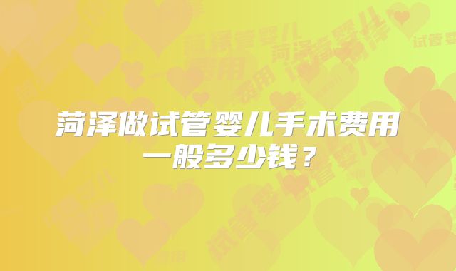 菏泽做试管婴儿手术费用一般多少钱？