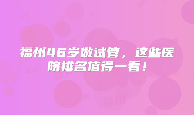 福州46岁做试管，这些医院排名值得一看！