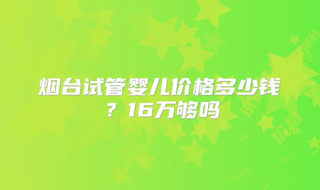 烟台试管婴儿价格多少钱?16万够吗