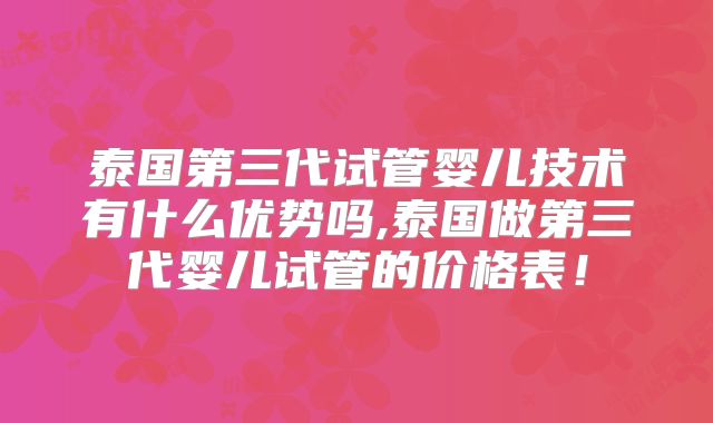 泰国第三代试管婴儿技术有什么优势吗,泰国做第三代婴儿试管的价格表！
