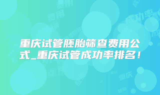 重庆试管胚胎筛查费用公式_重庆试管成功率排名！