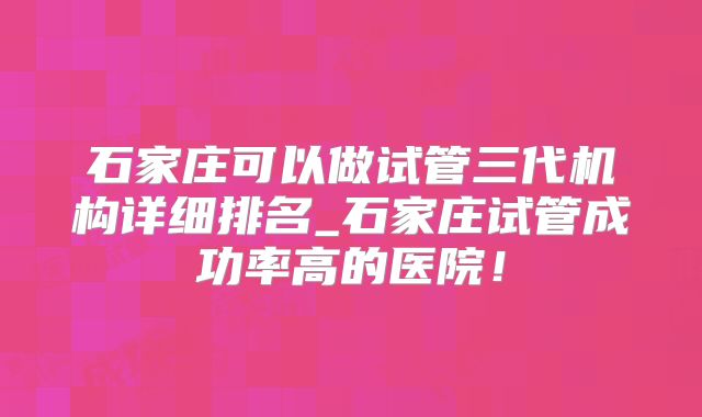 石家庄可以做试管三代机构详细排名_石家庄试管成功率高的医院！