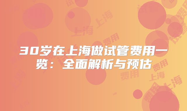 30岁在上海做试管费用一览:全面解析与预估