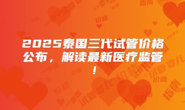 2025泰国三代试管价格公布,解读最新医疗监管!