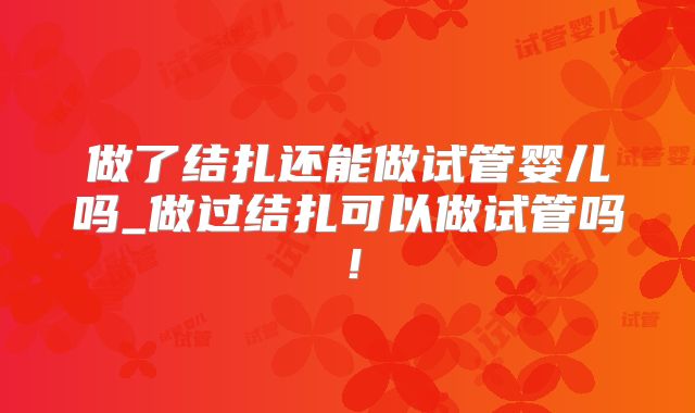 做了结扎还能做试管婴儿吗_做过结扎可以做试管吗！
