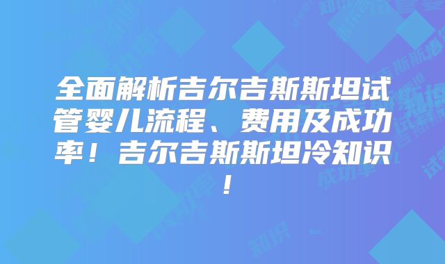 全面解析吉尔吉斯斯坦试管婴儿流程、费用及成功率!吉尔吉斯斯坦冷知识!
