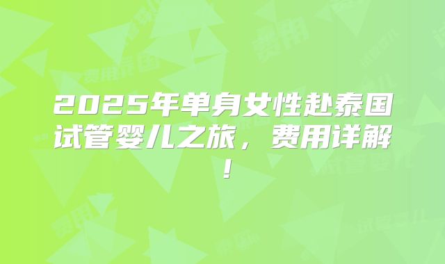 2025年单身女性赴泰国试管婴儿之旅,费用详解!