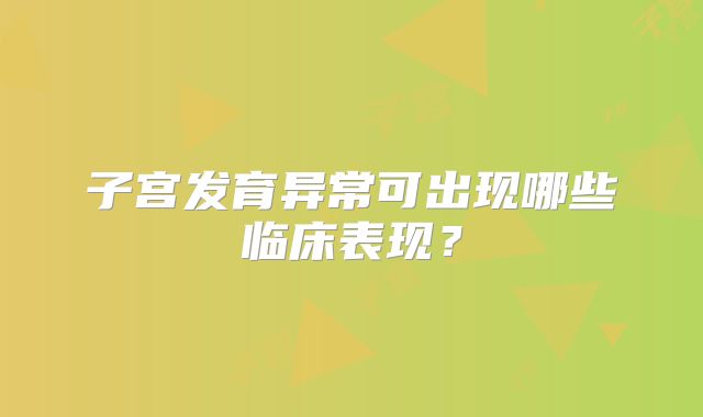 子宫发育异常可出现哪些临床表现？
