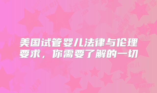 美国试管婴儿法律与伦理要求，你需要了解的一切