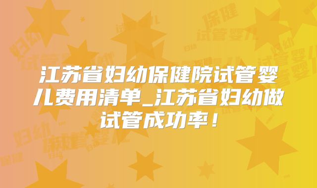 江苏省妇幼保健院试管婴儿费用清单_江苏省妇幼做试管成功率！