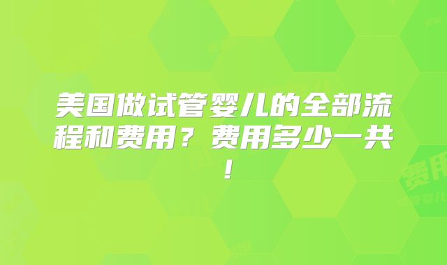 美国做试管婴儿的全部流程和费用？费用多少一共！