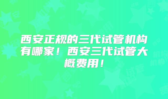 西安正规的三代试管机构有哪家！西安三代试管大概费用！