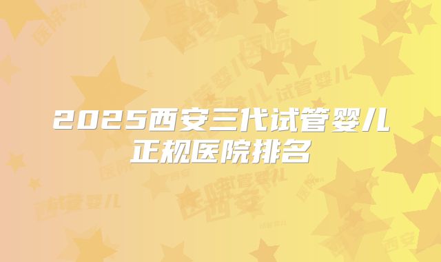 2025西安三代试管婴儿正规医院排名