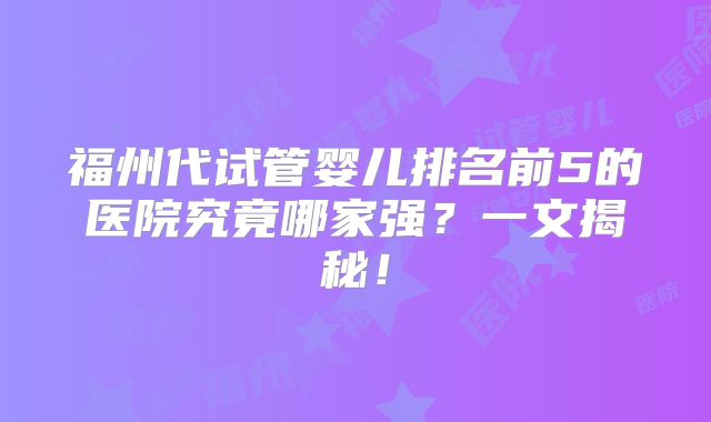 福州代试管婴儿排名前5的医院究竟哪家强?一文揭秘!