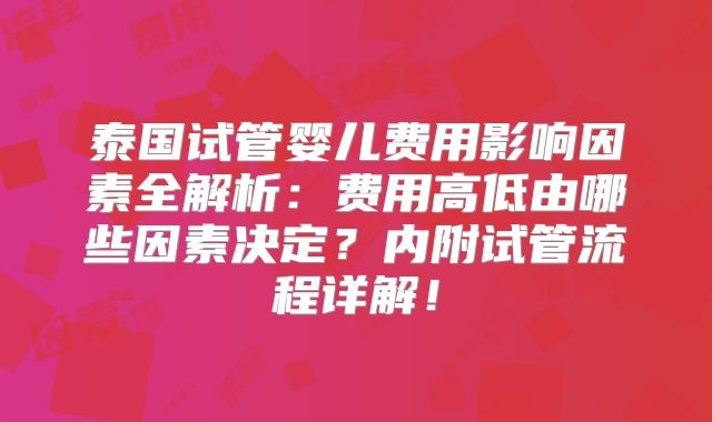 泰国试管婴儿费用影响因素全解析：费用高低由哪些因素决定？内附试管流程详解！