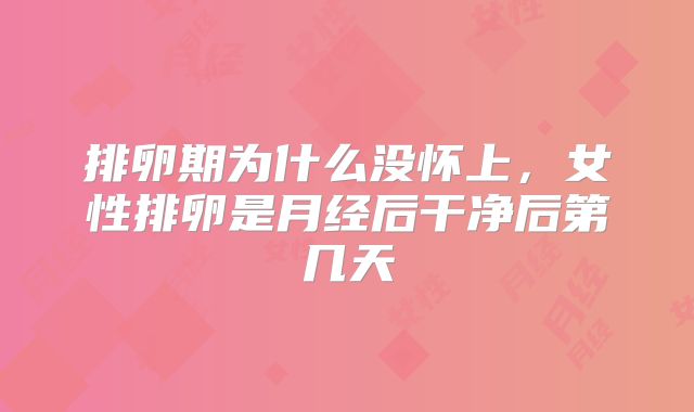 排卵期为什么没怀上,女性排卵是月经后干净后第几天