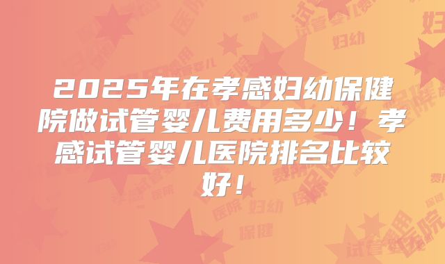 2025年在孝感妇幼保健院做试管婴儿费用多少!孝感试管婴儿医院排名比较好!