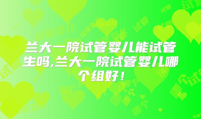 兰大一院试管婴儿能试管生吗,兰大一院试管婴儿哪个组好!