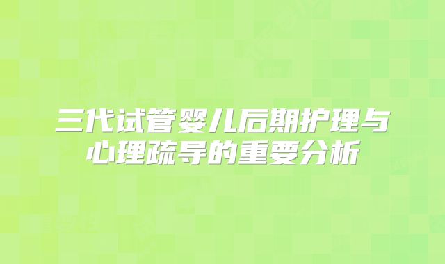 三代试管婴儿后期护理与心理疏导的重要分析