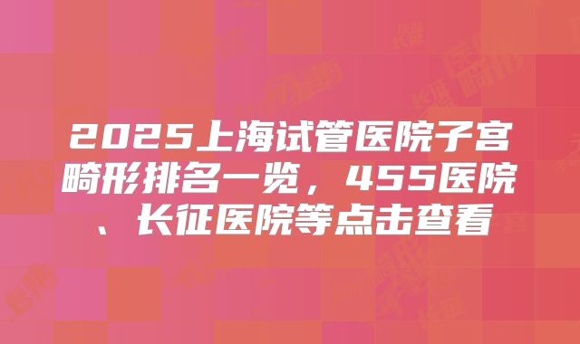 2025上海试管医院子宫畸形排名一览,455医院、长征医院等点击查看