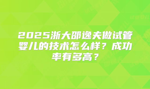 2025浙大邵逸夫做试管婴儿的技术怎么样？成功率有多高？