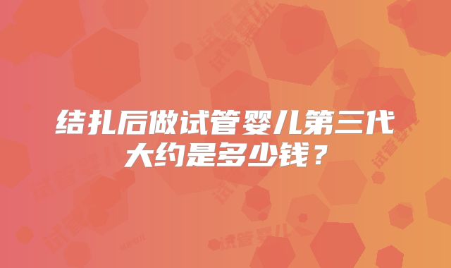 结扎后做试管婴儿第三代大约是多少钱？
