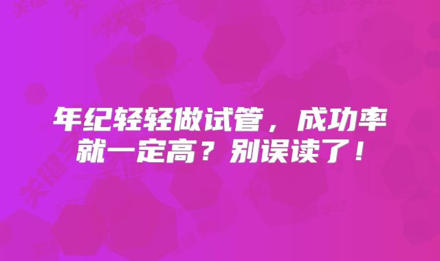 年纪轻轻做试管，成功率就一定高？别误读了！