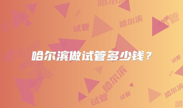 哈尔滨做试管多少钱?