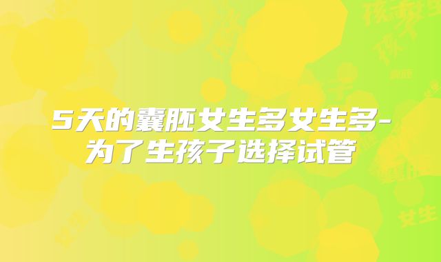 5天的囊胚女生多女生多-为了生孩子选择试管