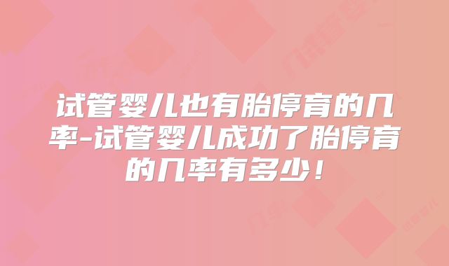 试管婴儿也有胎停育的几率-试管婴儿成功了胎停育的几率有多少！