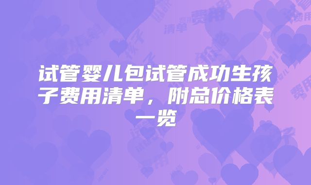 试管婴儿包试管成功生孩子费用清单，附总价格表一览