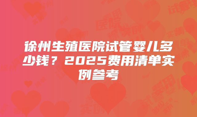 徐州生殖医院试管婴儿多少钱？2025费用清单实例参考